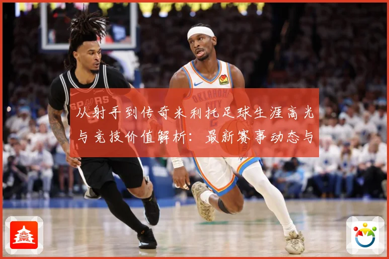 从射手到传奇米利托足球生涯高光与竞技价值解析：最新赛事动态与深度分析