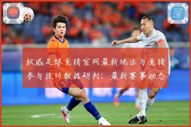 权威足球竞猜官网最新玩法与竞猜参与技巧数据研判：最新赛事动态与深度分析