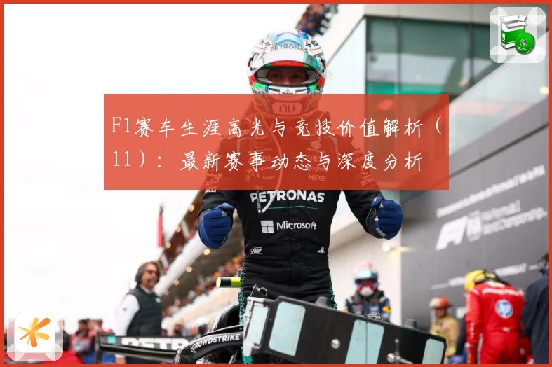 F1赛车生涯高光与竞技价值解析（11）：最新赛事动态与深度分析