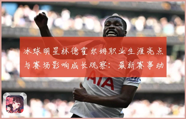 冰球明星林德霍尔姆职业生涯亮点与赛场影响成长观察：最新赛事动态与深度分析