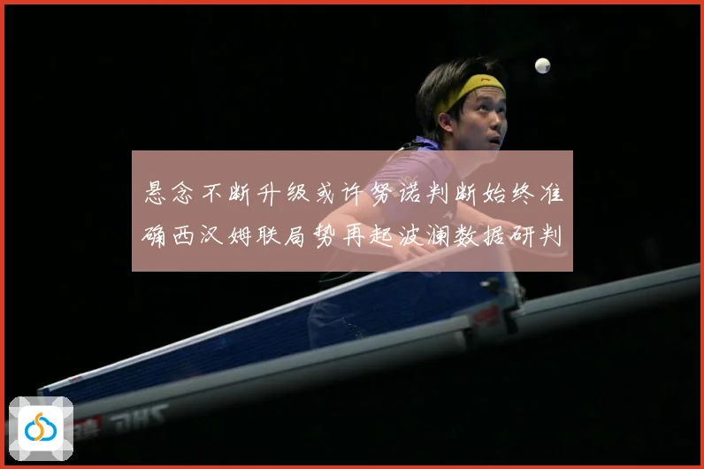悬念不断升级或许努诺判断始终准确西汉姆联局势再起波澜数据研判：最新赛事动态与深度分析