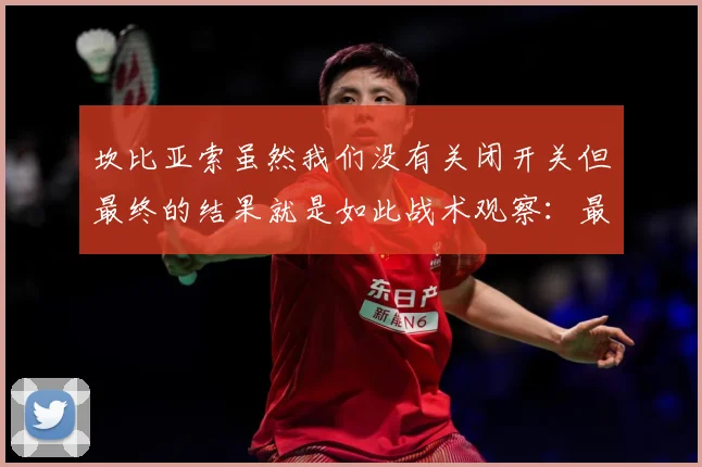 坎比亚索虽然我们没有关闭开关但最终的结果就是如此战术观察：最新赛事动态与深度分析