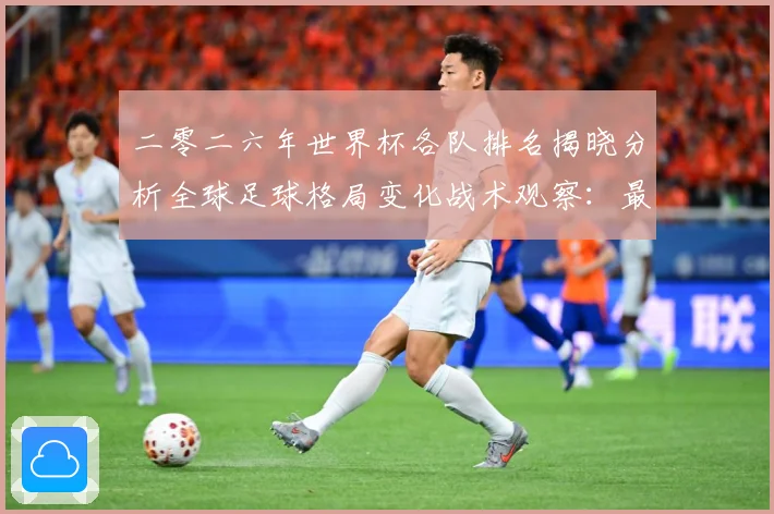 二零二六年世界杯各队排名揭晓分析全球足球格局变化战术观察：最新赛事动态与深度分析