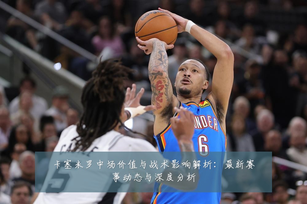 卡塞米罗中场价值与战术影响解析:最新赛事动态与深度分析