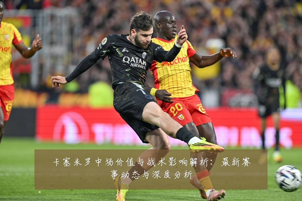 卡塞米罗中场价值与战术影响解析:最新赛事动态与深度分析