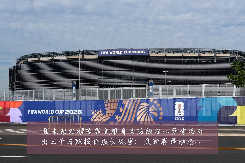 国米锁定穆哈雷莫维奇为防线核心萨索洛开出三千万欧报价成长观察:最新赛事动态与深度分析