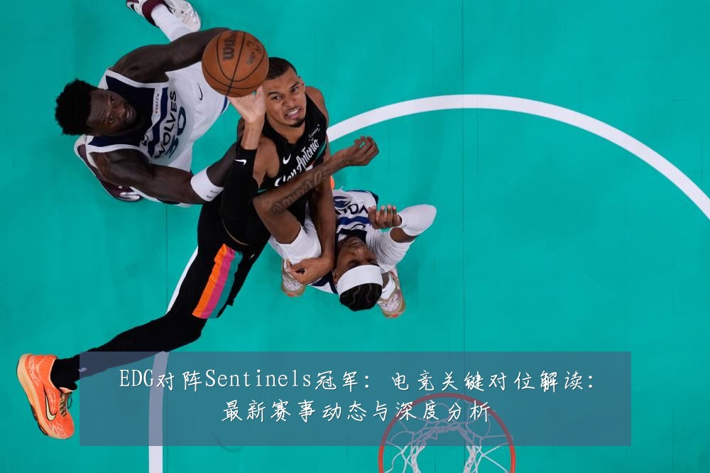 EDG对阵Sentinels冠军:电竞关键对位解读:最新赛事动态与深度分析