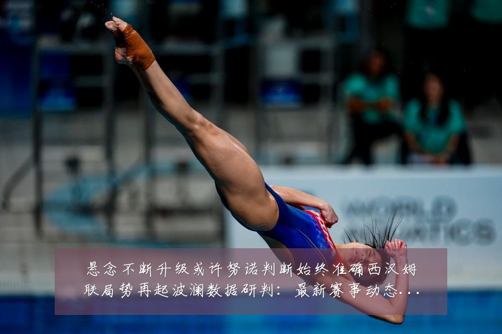 悬念不断升级或许努诺判断始终准确西汉姆联局势再起波澜数据研判:最新赛事动态与深度分析
