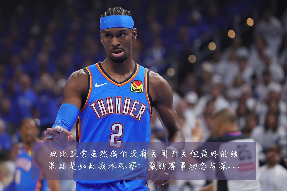 坎比亚索虽然我们没有关闭开关但最终的结果就是如此战术观察:最新赛事动态与深度分析