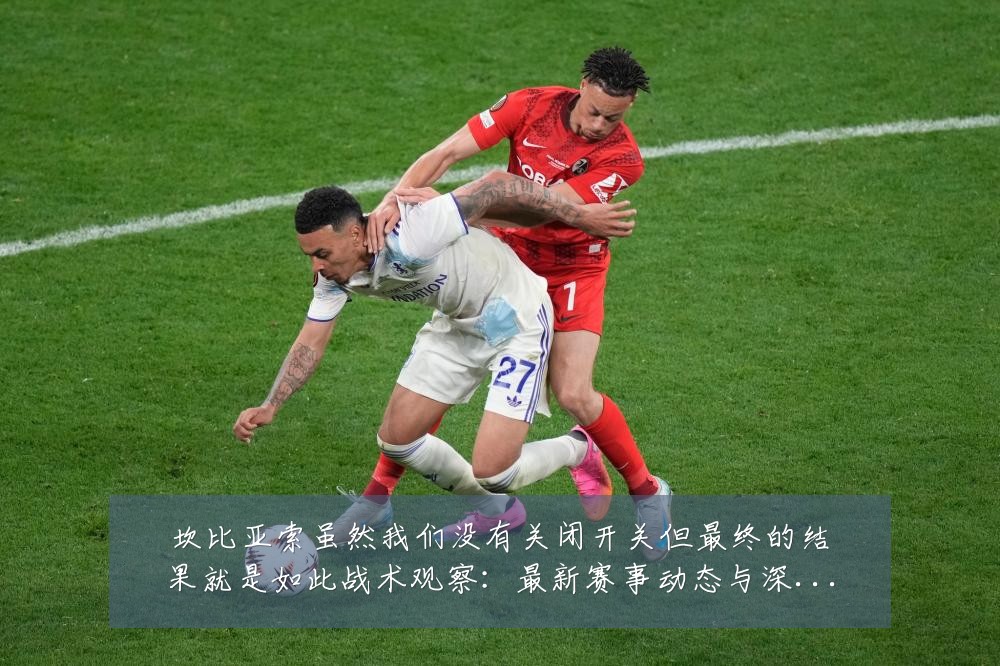 坎比亚索虽然我们没有关闭开关但最终的结果就是如此战术观察:最新赛事动态与深度分析