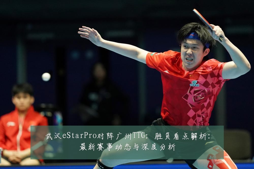 武汉eStarPro对阵广州TTG:胜负看点解析:最新赛事动态与深度分析