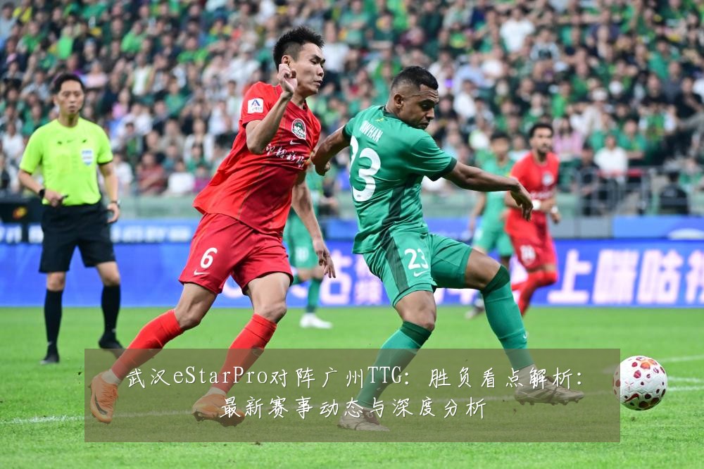 武汉eStarPro对阵广州TTG:胜负看点解析:最新赛事动态与深度分析