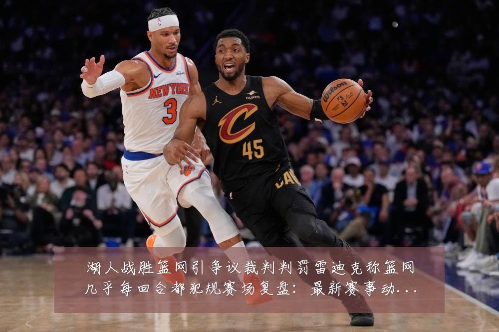 湖人战胜篮网引争议裁判判罚雷迪克称篮网几乎每回合都犯规赛场复盘:最新赛事动态与深度分析