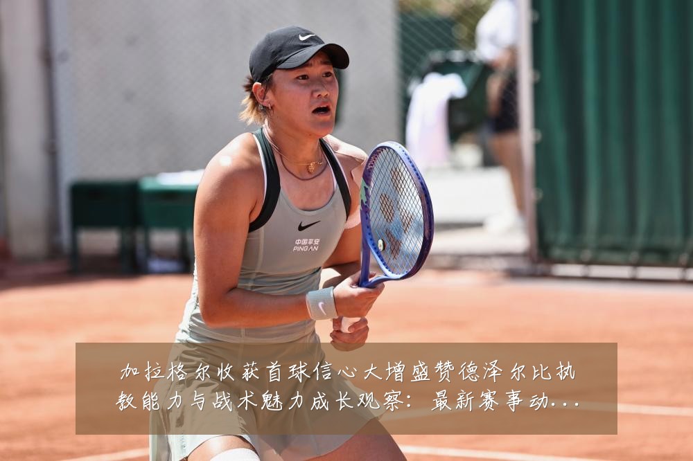 加拉格尔收获首球信心大增盛赞德泽尔比执教能力与战术魅力成长观察:最新赛事动态与深度分析