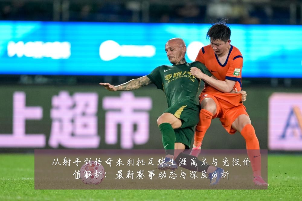 从射手到传奇米利托足球生涯高光与竞技价值解析:最新赛事动态与深度分析