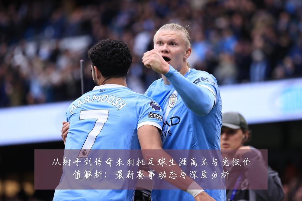 从射手到传奇米利托足球生涯高光与竞技价值解析:最新赛事动态与深度分析